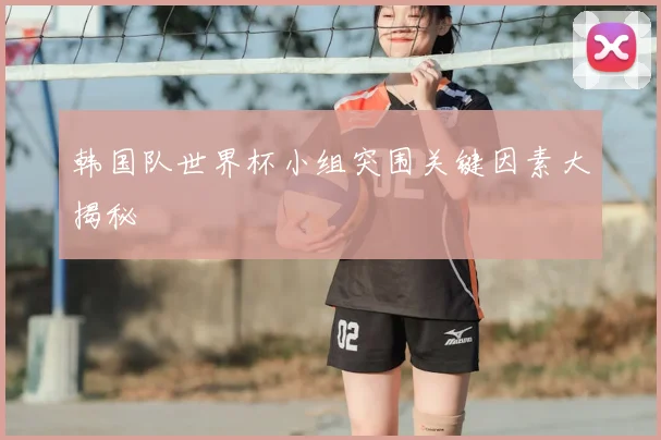 韩国队世界杯小组突围关键因素大揭秘