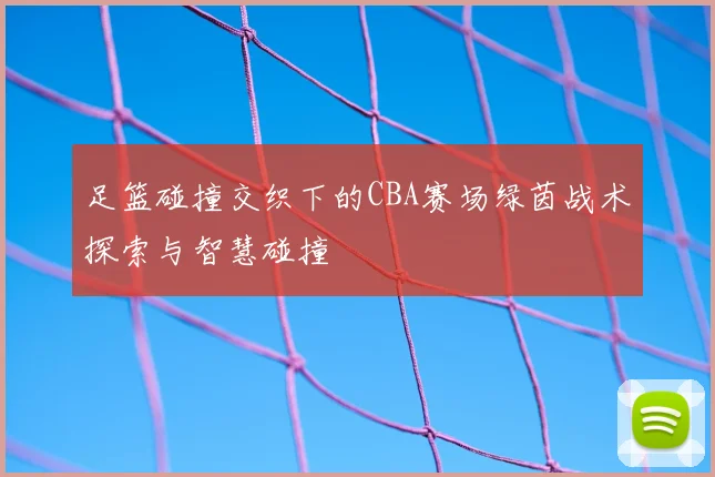 足篮碰撞交织下的CBA赛场绿茵战术探索与智慧碰撞