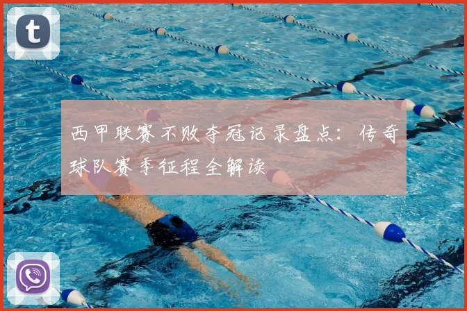 西甲联赛不败夺冠记录盘点:传奇球队赛季征程全解读