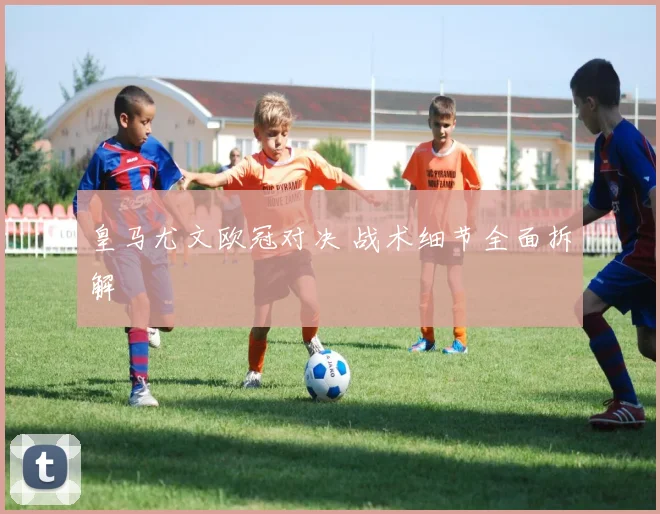 皇马尤文欧冠对决 战术细节全面拆解