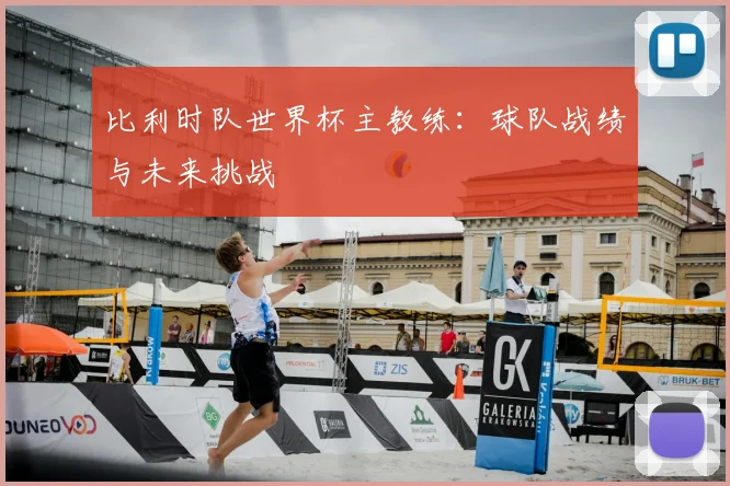 比利时队世界杯主教练:球队战绩与未来挑战