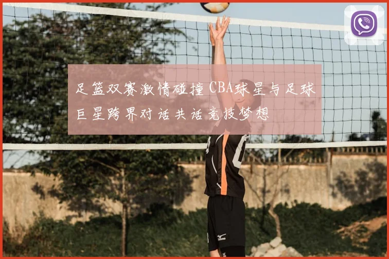 足篮双赛激情碰撞 CBA球星与足球巨星跨界对话共话竞技梦想